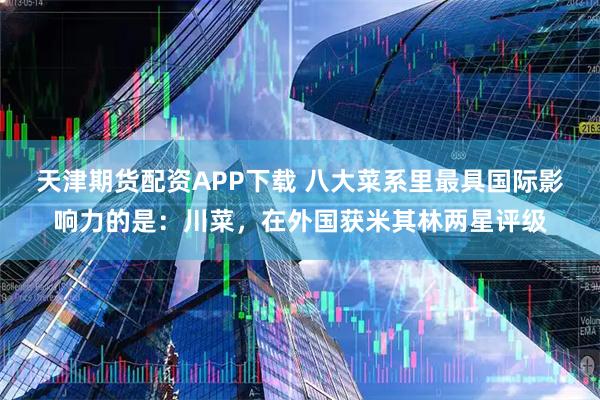天津期货配资APP下载 八大菜系里最具国际影响力的是：川菜，在外国获米其林两星评级