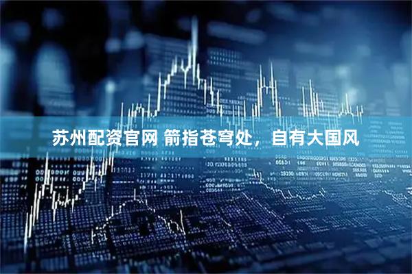 苏州配资官网 箭指苍穹处，自有大国风