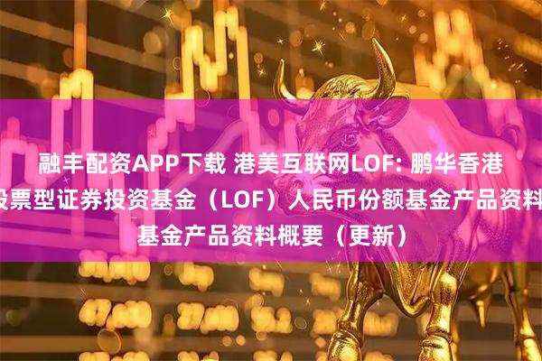 融丰配资APP下载 港美互联网LOF: 鹏华香港美国互联网股票型证券投资基金（LOF）人民币份额基金产品资料概要（更新）