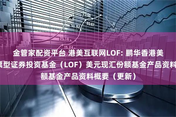 金管家配资平台 港美互联网LOF: 鹏华香港美国互联网股票型证券投资基金（LOF）美元现汇份额基金产品资料概要（更新）