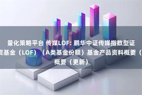 量化策略平台 传媒LOF: 鹏华中证传媒指数型证券投资基金（LOF）（A类基金份额）基金产品资料概要（更新）