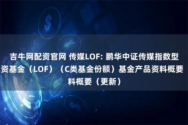 吉牛网配资官网 传媒LOF: 鹏华中证传媒指数型证券投资基金（LOF）（C类基金份额）基金产品资料概要（更新）