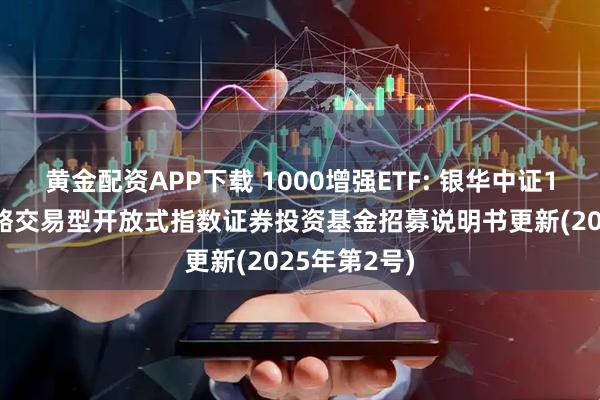黄金配资APP下载 1000增强ETF: 银华中证1000增强策略交易型开放式指数证券投资基金招募说明书更新(2025年第2号)