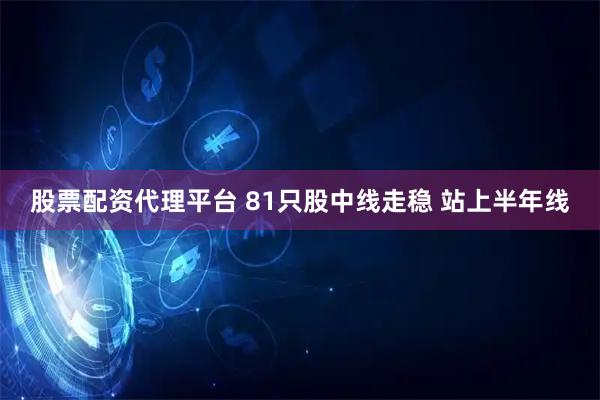 股票配资代理平台 81只股中线走稳 站上半年线