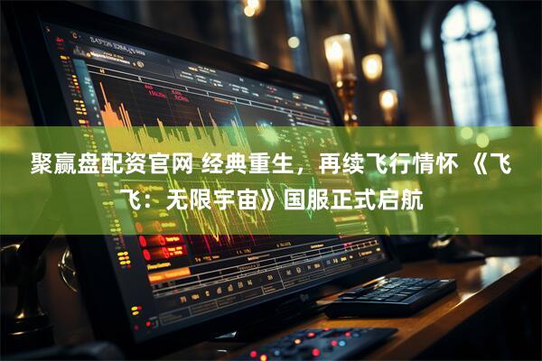 聚赢盘配资官网 经典重生，再续飞行情怀 《飞飞：无限宇宙》国服正式启航