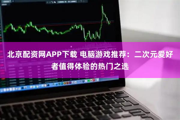 北京配资网APP下载 电脑游戏推荐：二次元爱好者值得体验的热门之选