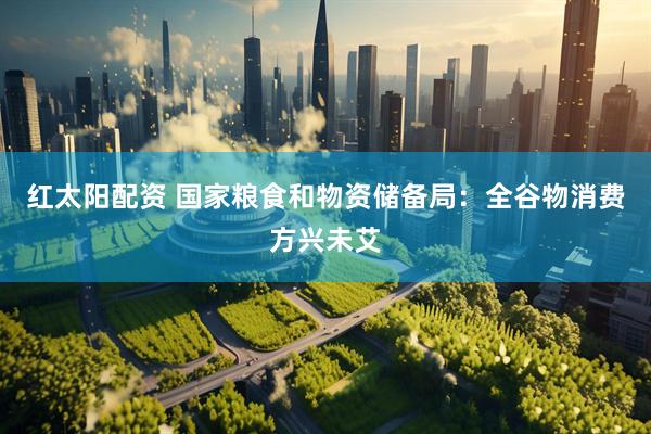红太阳配资 国家粮食和物资储备局：全谷物消费方兴未艾