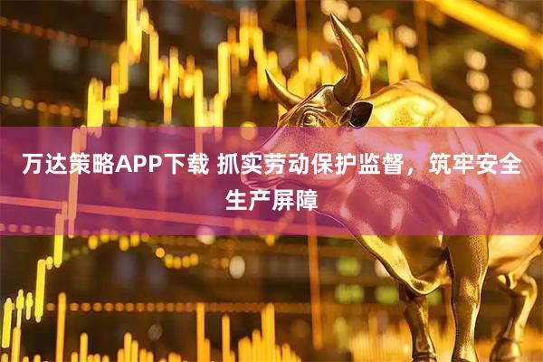 万达策略APP下载 抓实劳动保护监督，筑牢安全生产屏障