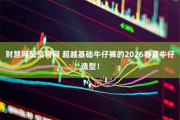 财慧网配资官网 超越基础牛仔裤的2026春夏牛仔造型！