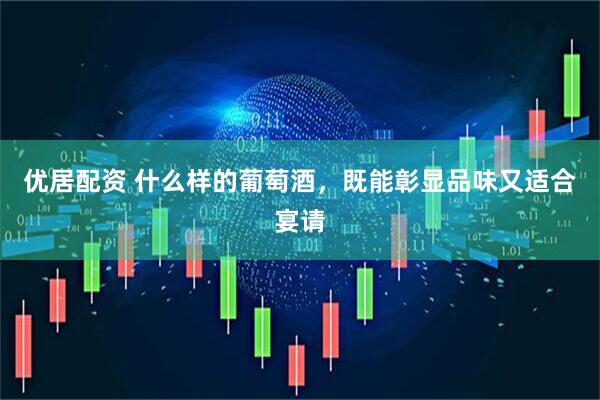 优居配资 什么样的葡萄酒，既能彰显品味又适合宴请