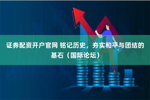 证券配资开户官网 铭记历史，夯实和平与团结的基石（国际论坛）