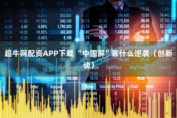 超牛网配资APP下载 “中国屏”靠什么逆袭（创新谈）