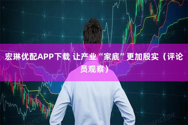 宏琳优配APP下载 让产业“家底”更加殷实（评论员观察）