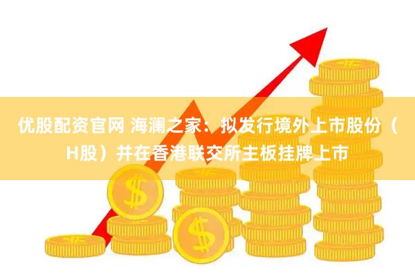 优股配资官网 海澜之家：拟发行境外上市股份（H股）并在香港联交所主板挂牌上市