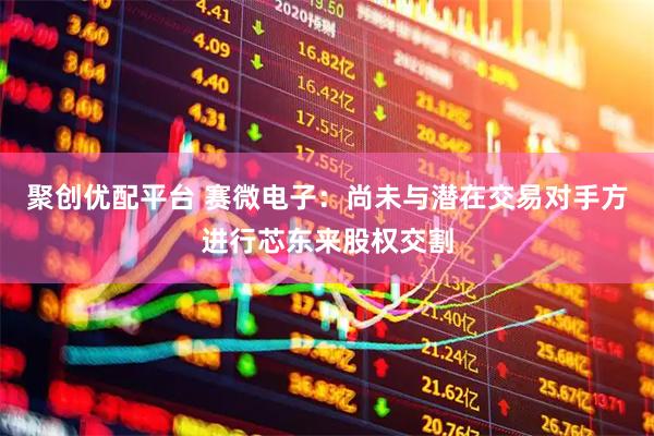 聚创优配平台 赛微电子：尚未与潜在交易对手方进行芯东来股权交割