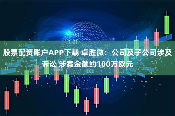 股票配资账户APP下载 卓胜微：公司及子公司涉及诉讼 涉案金额约100万欧元