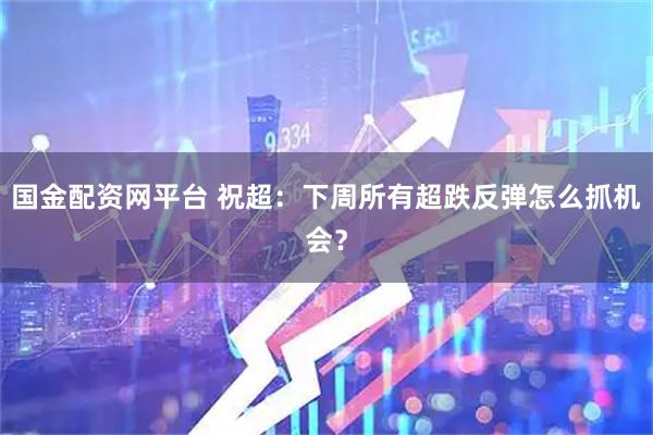 国金配资网平台 祝超：下周所有超跌反弹怎么抓机会？