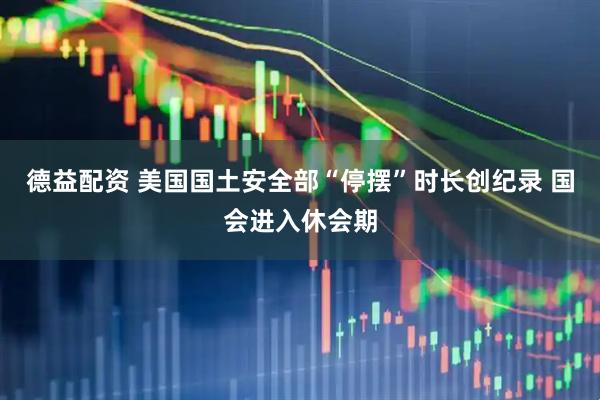德益配资 美国国土安全部“停摆”时长创纪录 国会进入休会期