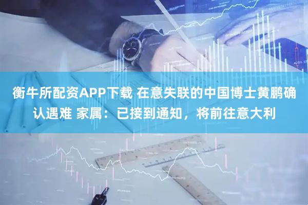 衡牛所配资APP下载 在意失联的中国博士黄鹏确认遇难 家属：已接到通知，将前往意大利