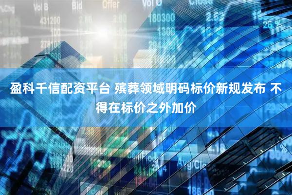 盈科千信配资平台 殡葬领域明码标价新规发布 不得在标价之外加价