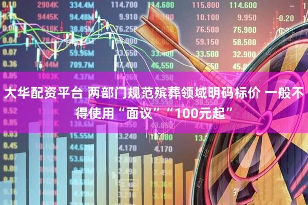 大华配资平台 两部门规范殡葬领域明码标价 一般不得使用“面议”“100元起”