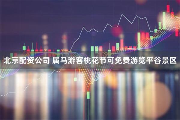 北京配资公司 属马游客桃花节可免费游览平谷景区