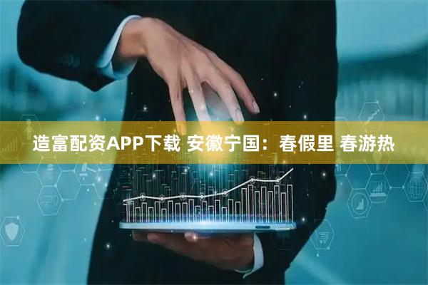 造富配资APP下载 安徽宁国：春假里 春游热