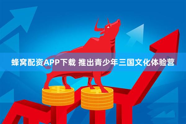 蜂窝配资APP下载 推出青少年三国文化体验营