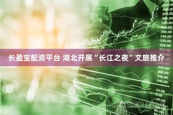 长盈宝配资平台 湖北开展“长江之夜”文旅推介