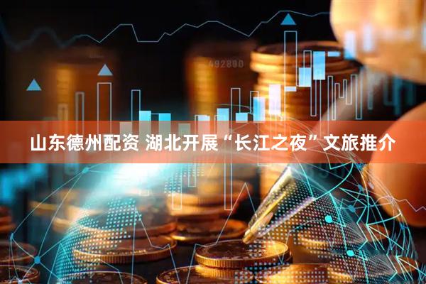 山东德州配资 湖北开展“长江之夜”文旅推介