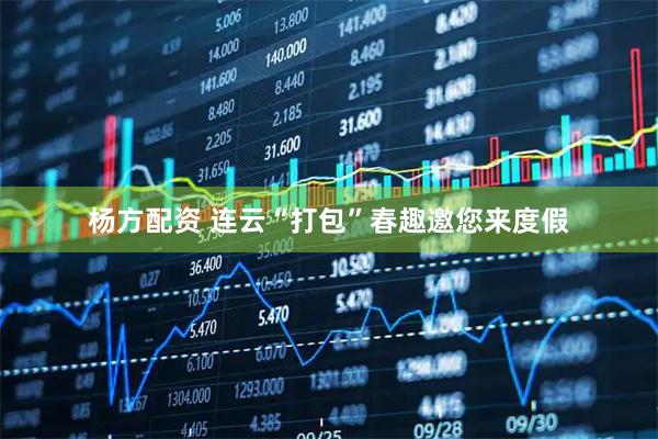 杨方配资 连云“打包”春趣邀您来度假