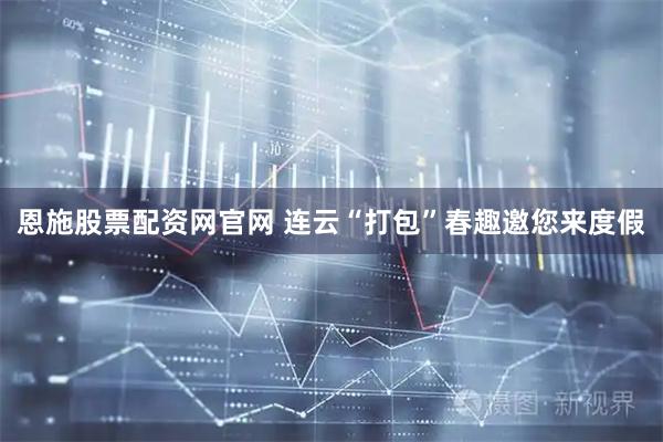 恩施股票配资网官网 连云“打包”春趣邀您来度假