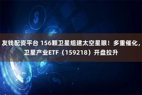 友钱配资平台 156颗卫星组建太空星眼！多重催化，卫星产业ETF（159218）开盘拉升