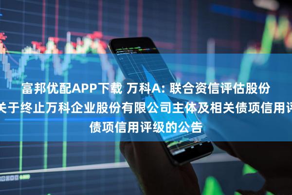 富邦优配APP下载 万科A: 联合资信评估股份有限公司关于终止万科企业股份有限公司主体及相关债项信用评级的公告
