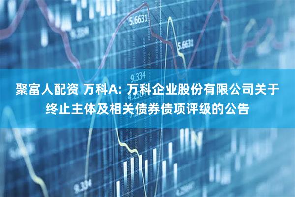 聚富人配资 万科A: 万科企业股份有限公司关于终止主体及相关债券债项评级的公告