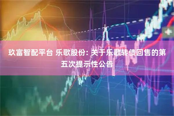 玖富智配平台 乐歌股份: 关于乐歌转债回售的第五次提示性公告