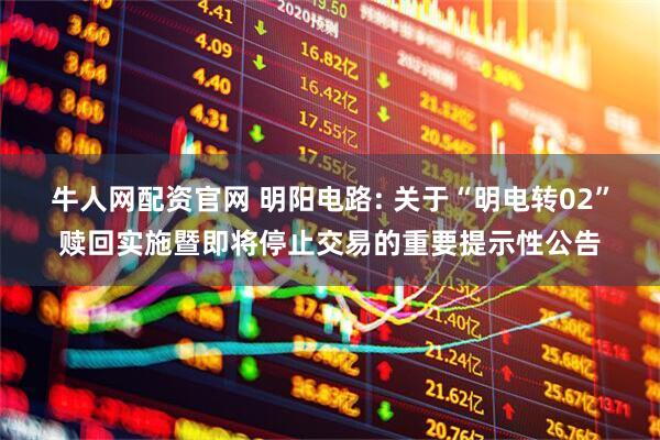 牛人网配资官网 明阳电路: 关于“明电转02”赎回实施暨即将停止交易的重要提示性公告
