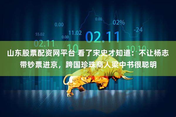 山东股票配资网平台 看了宋史才知道：不让杨志带钞票进京，跨国珍珠商人梁中书很聪明