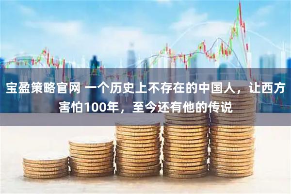 宝盈策略官网 一个历史上不存在的中国人，让西方害怕100年，至今还有他的传说