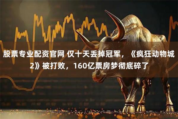 股票专业配资官网 仅十天丢掉冠军，《疯狂动物城2》被打败，160亿票房梦彻底碎了