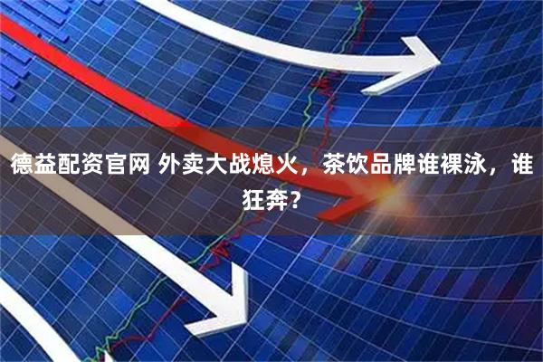 德益配资官网 外卖大战熄火，茶饮品牌谁裸泳，谁狂奔？