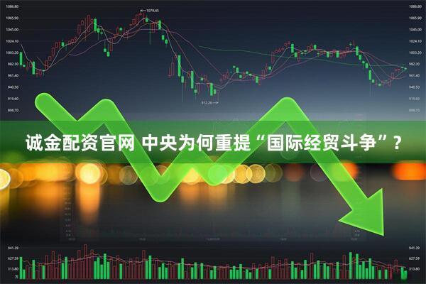 诚金配资官网 中央为何重提“国际经贸斗争”？