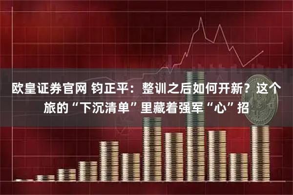欧皇证券官网 钧正平：整训之后如何开新？这个旅的“下沉清单”里藏着强军“心”招