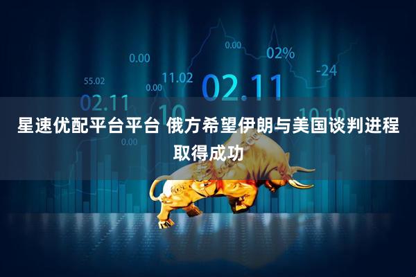 星速优配平台平台 俄方希望伊朗与美国谈判进程取得成功