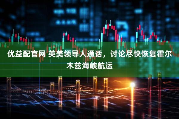 优益配官网 英美领导人通话，讨论尽快恢复霍尔木兹海峡航运