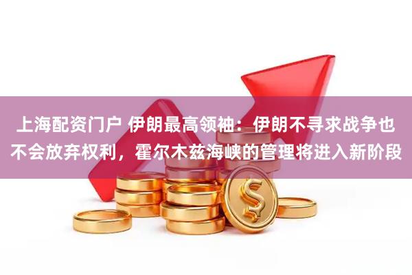 上海配资门户 伊朗最高领袖：伊朗不寻求战争也不会放弃权利，霍尔木兹海峡的管理将进入新阶段