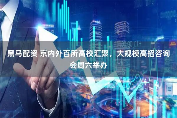 黑马配资 京内外百所高校汇聚，大规模高招咨询会周六举办