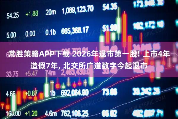 常胜策略APP下载 2026年退市第一股! 上市4年造假7年, 北交所广道数字今起退市