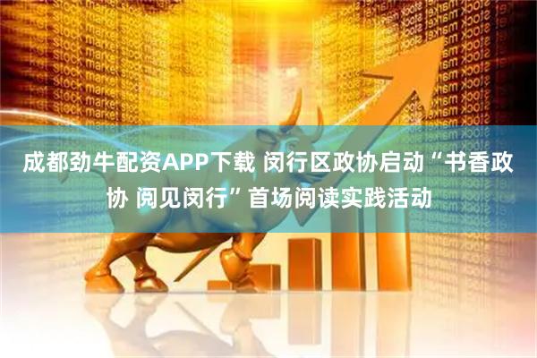 成都劲牛配资APP下载 闵行区政协启动“书香政协 阅见闵行”首场阅读实践活动