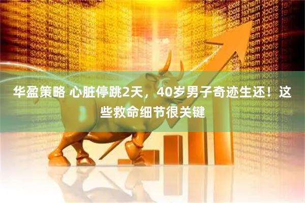 华盈策略 心脏停跳2天，40岁男子奇迹生还！这些救命细节很关键
